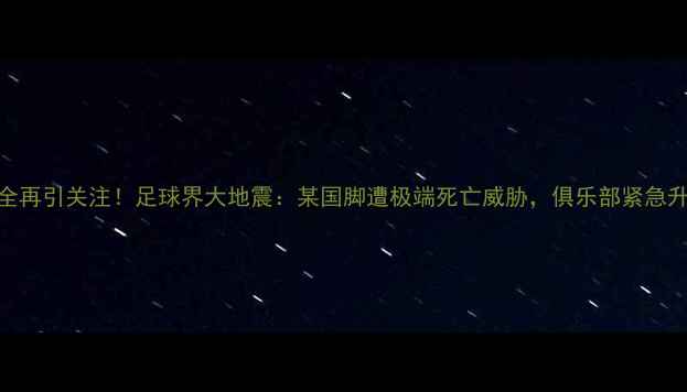 图片 🔥职业球员安全再引关注！足球界大地震：某国脚遭极端死亡威胁，俱乐部紧急升级安保措施🔥