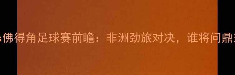 图片 🔥肯尼亚vs佛得角足球赛前瞻：非洲劲旅对决，谁将问鼎东非杯？🔥
