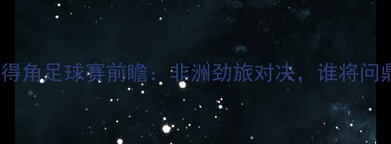 图片 🔥肯尼亚vs佛得角足球赛前瞻：非洲劲旅对决，谁将问鼎东非杯？🔥1