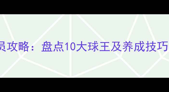 图片 🔥腾讯FIFA23最佳球员攻略：盘点10大球王及养成技巧（附阵容搭配）⚽️1