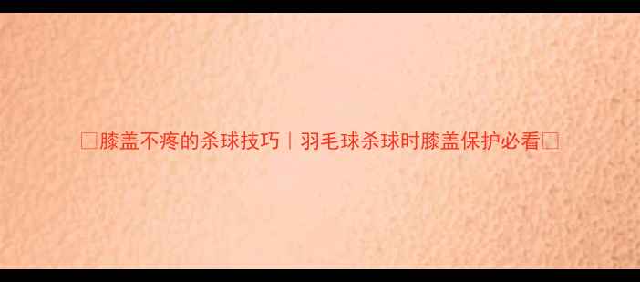 图片 🔥膝盖不疼的杀球技巧｜羽毛球杀球时膝盖保护必看🔥