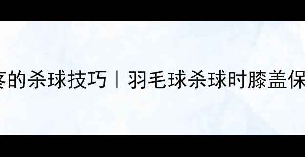 图片 🔥膝盖不疼的杀球技巧｜羽毛球杀球时膝盖保护必看🔥1