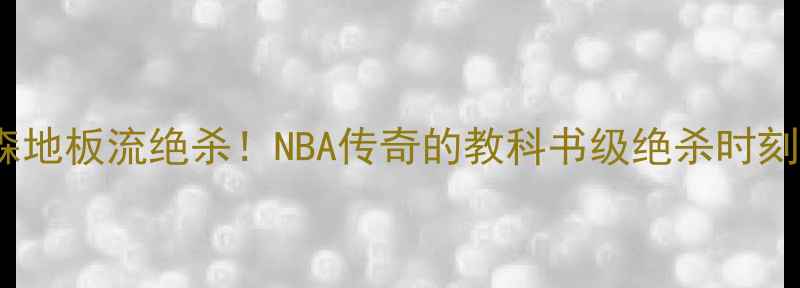 图片 🔥艾佛森地板流绝杀！NBA传奇的教科书级绝杀时刻深度🔥1