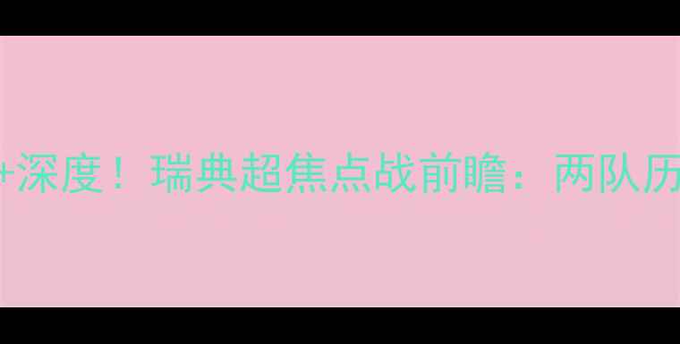 图片 🔥艾夫斯堡vs索尔纳高清直播+深度！瑞典超焦点战前瞻：两队历史交锋+战术分析+数据预测🔥