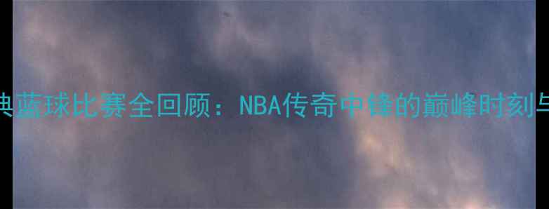 图片 🔥艾弗森经典蓝球比赛全回顾：NBA传奇中锋的巅峰时刻与战术拆解🔥