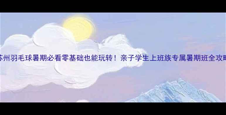 图片 🔥苏州羽毛球暑期必看零基础也能玩转！亲子学生上班族专属暑期班全攻略🏸