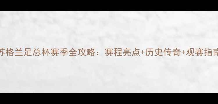 图片 🔥苏格兰足总杯赛季全攻略：赛程亮点+历史传奇+观赛指南💥