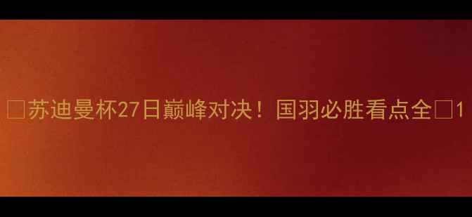 图片 🔥苏迪曼杯27日巅峰对决！国羽必胜看点全🔥1