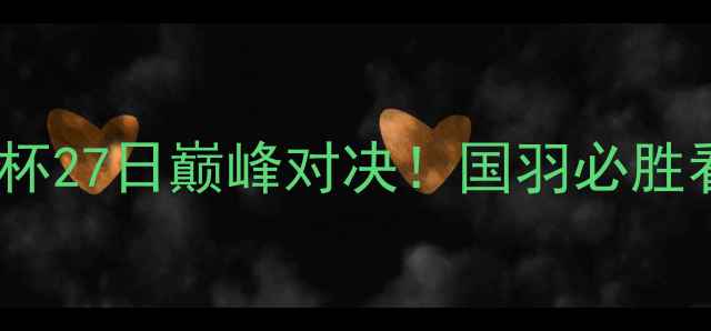 图片 🔥苏迪曼杯27日巅峰对决！国羽必胜看点全🔥2