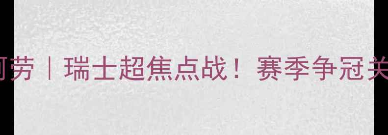 图片 🔥苏黎世vs阿劳｜瑞士超焦点战！赛季争冠关键战役全🔥2