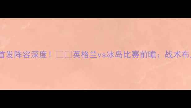 图片 🔥英格兰vs冰岛首发阵容深度！⚽️英格兰vs冰岛比赛前瞻：战术布局+关键球员分析