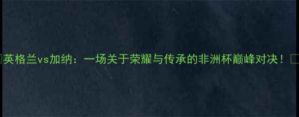 图片 🔥英格兰vs加纳：一场关于荣耀与传承的非洲杯巅峰对决！🔥1