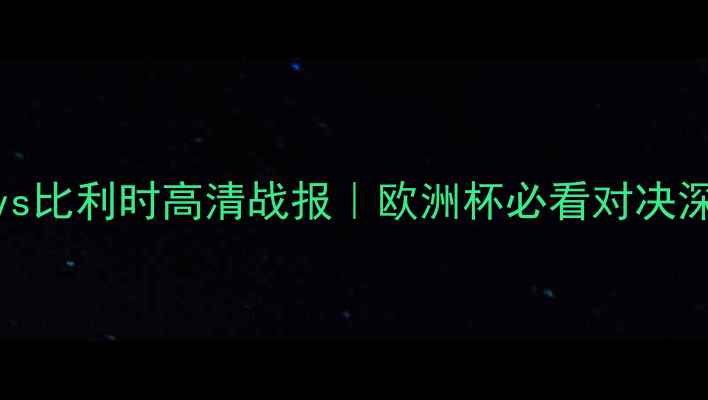 图片 🔥英格兰vs比利时高清战报｜欧洲杯必看对决深度！⚽️