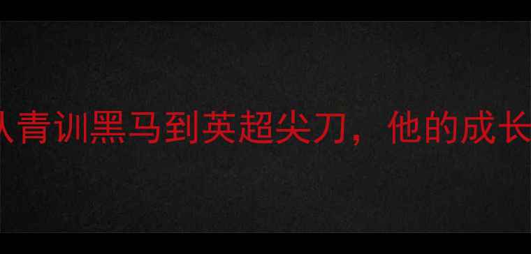 图片 🔥英格兰新星德里深度：从青训黑马到英超尖刀，他的成长密码竟藏在这3个细节！🔥