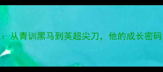 图片 🔥英格兰新星德里深度：从青训黑马到英超尖刀，他的成长密码竟藏在这3个细节！🔥1