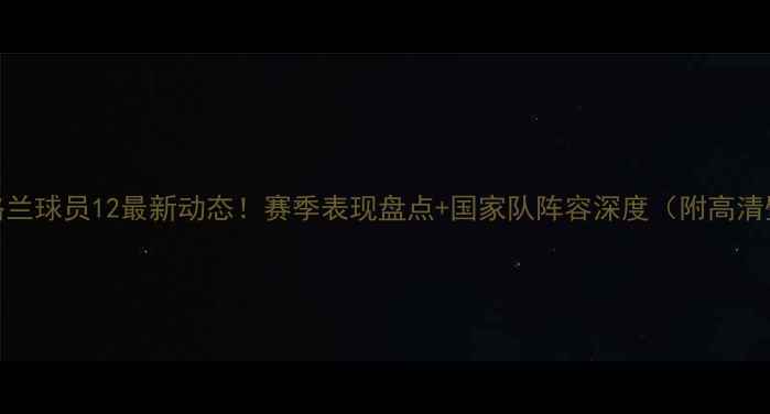 图片 🔥英格兰球员12最新动态！赛季表现盘点+国家队阵容深度（附高清壁纸）