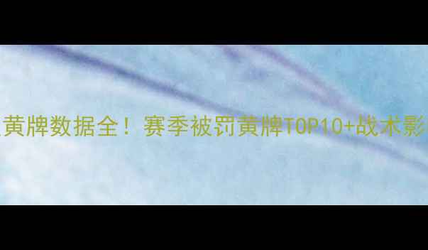 图片 🔥英格兰球员黄牌数据全！赛季被罚黄牌TOP10+战术影响深度分析🔥