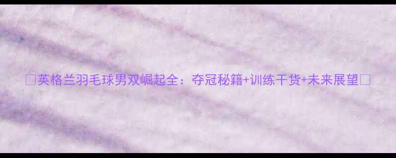 图片 🔥英格兰羽毛球男双崛起全：夺冠秘籍+训练干货+未来展望💥