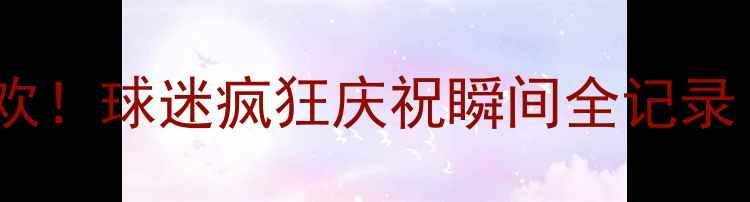 图片 🔥英格兰队夺冠狂欢！球迷疯狂庆祝瞬间全记录｜世界杯狂欢指南2