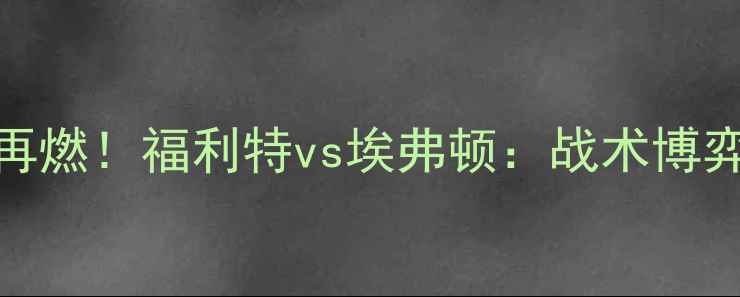 图片 🔥英超争冠战火再燃！福利特vs埃弗顿：战术博弈与争冠悬念全💥