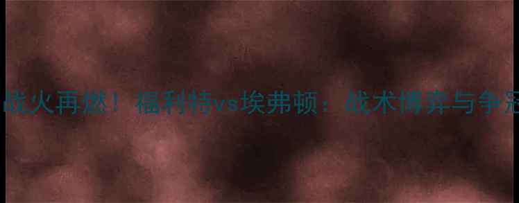 图片 🔥英超争冠战火再燃！福利特vs埃弗顿：战术博弈与争冠悬念全💥2