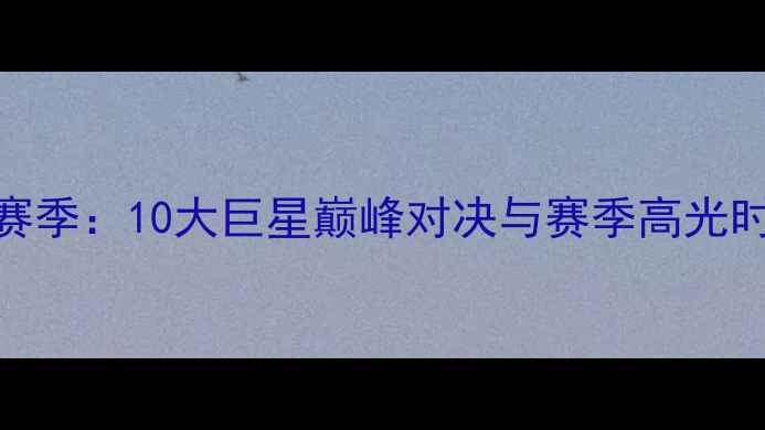 图片 🔥英超传奇赛季：10大巨星巅峰对决与赛季高光时刻全回顾🔥