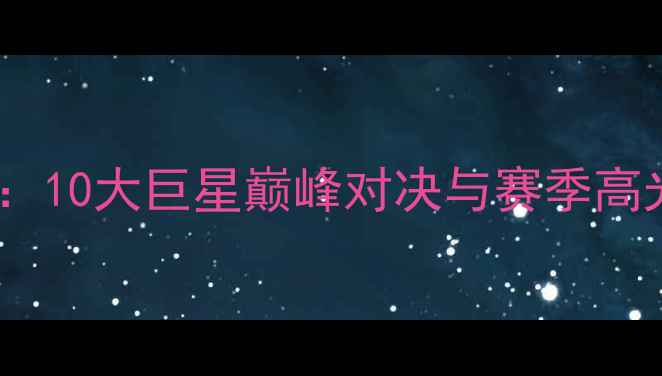 图片 🔥英超传奇赛季：10大巨星巅峰对决与赛季高光时刻全回顾🔥1