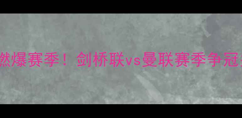 图片 🔥英超内战燃爆赛季！剑桥联vs曼联赛季争冠关键战全🔥1