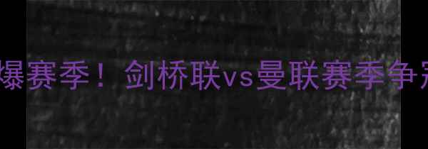 图片 🔥英超内战燃爆赛季！剑桥联vs曼联赛季争冠关键战全🔥2