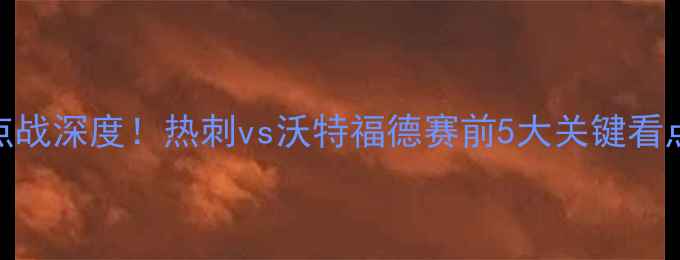 图片 🔥英超焦点战深度！热刺vs沃特福德赛前5大关键看点全公开🔥