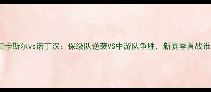 图片 🔥英超焦点战纽卡斯尔vs诺丁汉：保级队逆袭VS中游队争胜，新赛季首战谁将先下一城？1