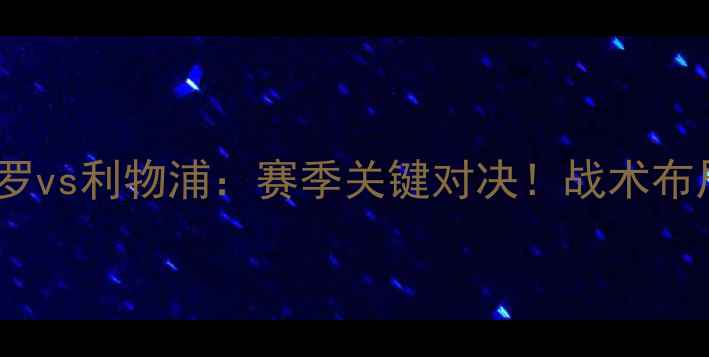 图片 🔥英超焦点战西布罗vs利物浦：赛季关键对决！战术布局+球星对决深度🔥