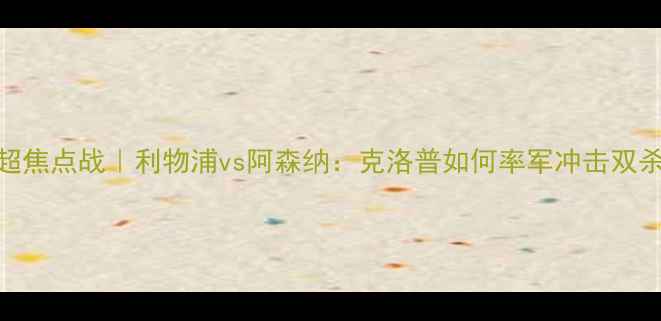 图片 🔥英超焦点战｜利物浦vs阿森纳：克洛普如何率军冲击双杀？🔥
