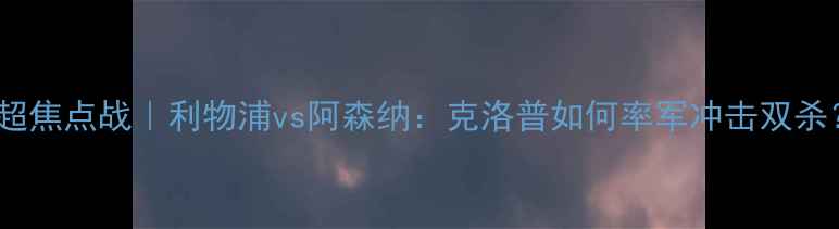 图片 🔥英超焦点战｜利物浦vs阿森纳：克洛普如何率军冲击双杀？🔥2