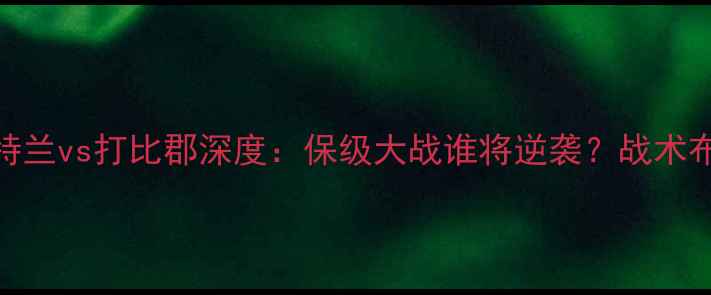 图片 🔥英超焦点战｜新特兰vs打比郡深度：保级大战谁将逆袭？战术布局+历史交锋全！1