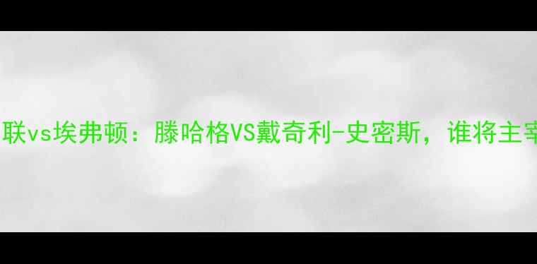 图片 🔥英超焦点战｜曼联vs埃弗顿：滕哈格VS戴奇利-史密斯，谁将主宰老特拉福德？🔥2