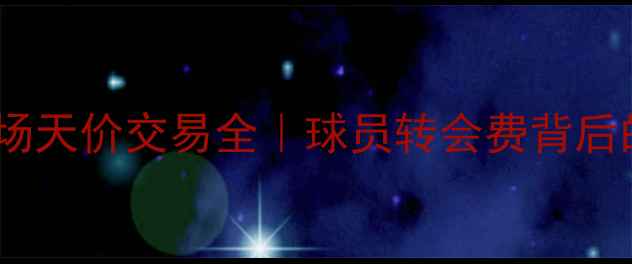 图片 🔥英超转会市场天价交易全｜球员转会费背后的亿元密码🔥2