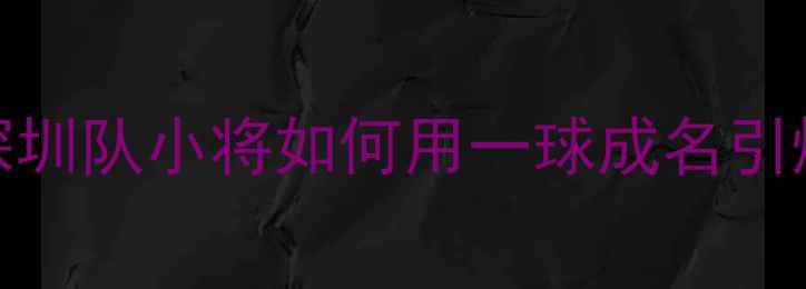 图片 🔥草根逆袭！深圳队小将如何用一球成名引爆中超赛季？🔥