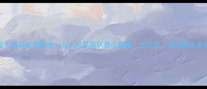 图片 🔥荣耀球员市场转会费暴涨！五大球星离队悬念揭晓，内马尔、姆巴佩未来何去何从？