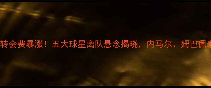 图片 🔥荣耀球员市场转会费暴涨！五大球星离队悬念揭晓，内马尔、姆巴佩未来何去何从？1
