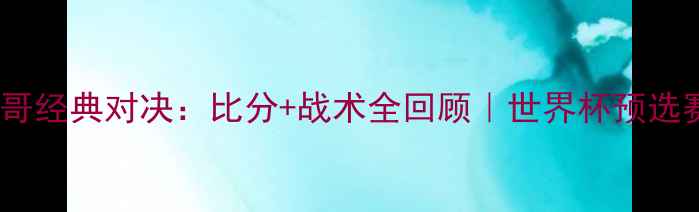 图片 🔥荷兰vs墨西哥经典对决：比分+战术全回顾｜世界杯预选赛必看战报🔥1