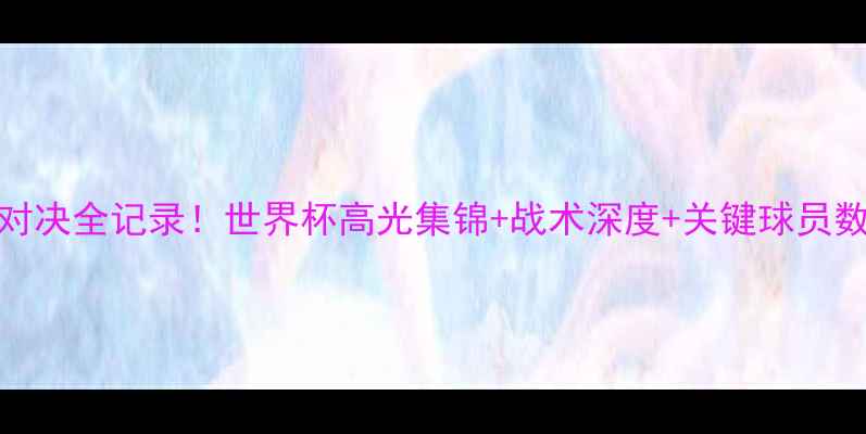 图片 🔥荷兰vs巴西经典对决全记录！世界杯高光集锦+战术深度+关键球员数据（附观赛指南）