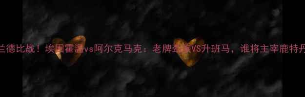 图片 🔥荷兰德比战！埃因霍温vs阿尔克马克：老牌劲旅VS升班马，谁将主宰鹿特丹？🔥