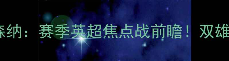 图片 🔥莱切斯特城VS阿森纳：赛季英超焦点战前瞻！双雄对决谁将封神？🔥2