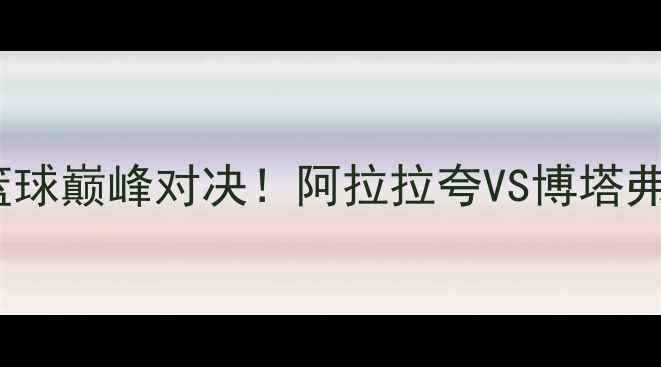 图片 🔥菲律宾VS巴西篮球巅峰对决！阿拉拉夸VS博塔弗戈热血战报全🔥1