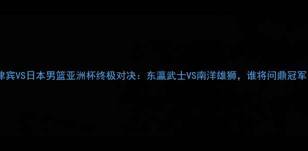 图片 🔥菲律宾VS日本男篮亚洲杯终极对决：东瀛武士VS南洋雄狮，谁将问鼎冠军？💥2