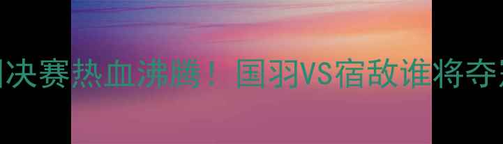 图片 🔥菲律宾羽毛球男团决赛热血沸腾！国羽VS宿敌谁将夺冠？全网直击盛况🏆