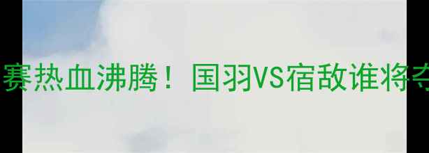图片 🔥菲律宾羽毛球男团决赛热血沸腾！国羽VS宿敌谁将夺冠？全网直击盛况🏆2