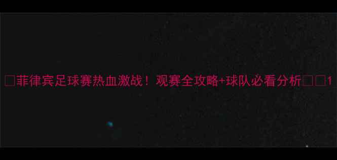 图片 🔥菲律宾足球赛热血激战！观赛全攻略+球队必看分析🇵🇭1