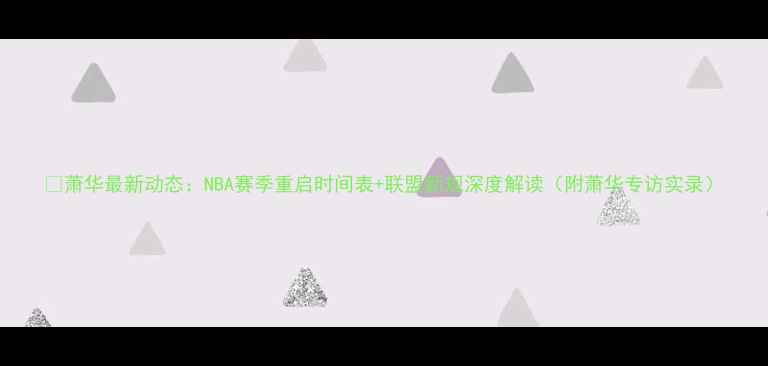 图片 🔥萧华最新动态：NBA赛季重启时间表+联盟新规深度解读（附萧华专访实录）
